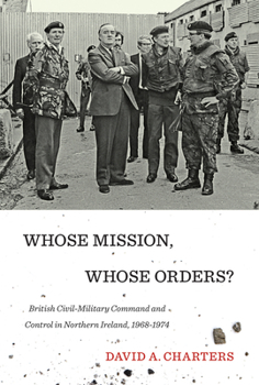 Hardcover Whose Mission, Whose Orders?: British Civil-Military Command and Control in Northern Ireland, 1968-1974 Book