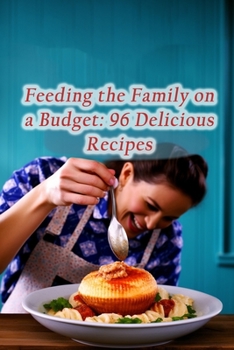 Feeding the Family on a Budget: 96 Delicious Recipes