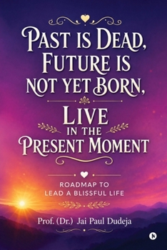 Past is Dead, Future is not yet Born, Live in the Present Moment: Roadmap to Lead a Blissful Life