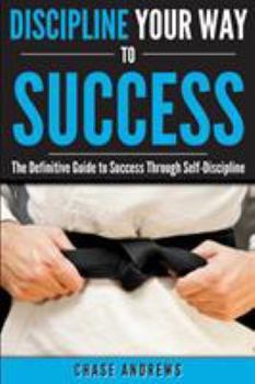Paperback Discipline Your Way to Success: The Definitive Guide to Success Through Self-Discipline: Why Self-Discipline is Crucial to Your Success Story and How Book