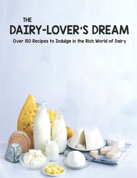 The Dairy-Lover's Dream: Over 150 Recipes to Indulge in the Rich World of Dairy