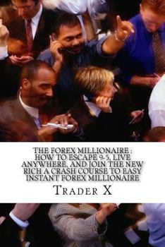 The Forex Millionaire : How To Escape 9-5, Live Anywhere, And Join The New Rich A Crash Course To Easy Instant Forex Millionaire: Recently Exposed ... Of The Underground Forex Millionaire Society