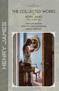 The Collected Works of Henry James, Vol. 13 (of 24): Views and Reviews; Notes of a Son and Brother; Partial Portraits