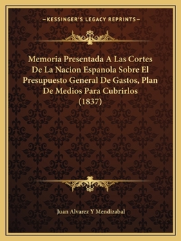 Memoria Presentada A Las Cortes De La Nacion Espanola Sobre El Presupuesto General De Gastos, Plan De Medios Para Cubrirlos (1837)