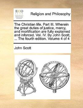 Paperback The Christian Life. Part III. Wherein the Great Duties of Justice, Mercy, and Mortification Are Fully Explained and Inforced. Vol. IV. by John Scott, Book