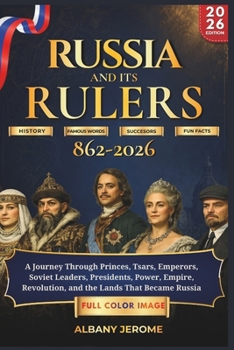 RUSSIA AND ITS RULERS 862-2026: A Journey Through Princes, Tsars, Emperors, Soviet Leaders, Presidents, Power, Empire, Revolution, and the Lands That Became Russia