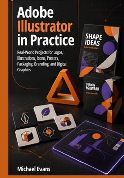 Adobe Illustrator in Practice: Real-World Projects for Logos, Illustrations, Icons, Posters, Packaging, Branding, and Digital Graphics