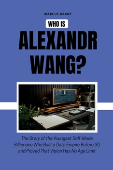 Who is Alexandr Wang?: The Story of the Youngest Self-Made Billionaire Who Built a Data Empire Before 30 and Proved That Vision Has No Age Limit (Billionaire Minds: Stories of Grit and Greatness)