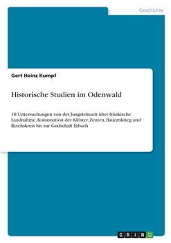 Historische Studien im Odenwald: 18 Untersuchungen von der Jungsteinzeit �ber fr�nkische Landnahme, Kolonisation der Kl�ster, Zenten, Bauernkrieg und Reichskreis bis zur Grafschaft Erbach