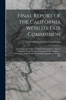 Final Report of the California World's Fair Commission: Including a Description of All Exhibits From the State of California, Collected and Maintained ... World's Columbian Exposition, Chicago, 1893