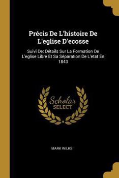 Paperback Précis De L'histoire De L'eglise D'ecosse: Suivi De: Détails Sur La Formation De L'eglise Libre Et Sa Séparation De L'etat En 1843 [French] Book