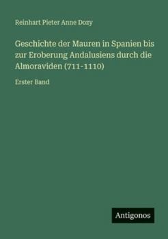 Geschichte der Mauren in Spanien bis zur Eroberung Andalusiens durch die Almoraviden (711-1110): Erster Band