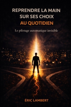Reprendre la main sur ses choix au quotidien: Sortir des automatismes et décider en conscience chaque jour