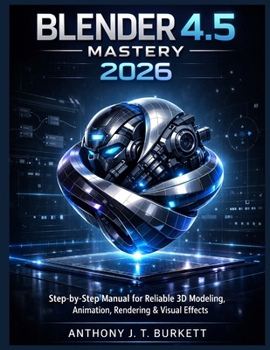 BLENDER 4.5 MASTERY 2026: Step-by-Step Manual for Reliable 3D Modeling, Animation, Rendering & Visual Effects