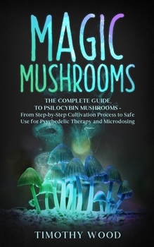 Paperback Magic Mushrooms: The Complete Guide to Psilocybin Mushrooms - From Step-by-Step Cultivation Process to Safe Use for Psychedelic Therapy Book