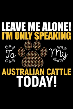 Paperback Leave Me Alone! I'm Only Speaking to My Australian Cattle Today!: Cool Australian Cattle Dog Journal Notebook - Australian Cattle Puppy Lover Gifts - Book