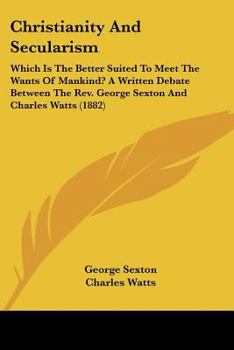 Paperback Christianity And Secularism: Which Is The Better Suited To Meet The Wants Of Mankind? A Written Debate Between The Rev. George Sexton And Charles W Book