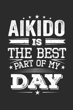 Aikido Is The Best Part Of My Day: Funny Cool Aikdido Journal | Notebook | Workbook  Diary | Planner - 6x9 - 120 Blank Pages  - Cute Gift For Aikido ... Champions, Enthusiasts and Aikido Fans
