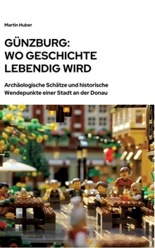 Günzburg: Wo Geschichte lebendig wird: Archäologische Schätze und historische Wendepunkte einer Stadt an der Donau (German Edition)