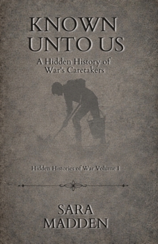 Known unto Us the Hidden History of War's Caretakers