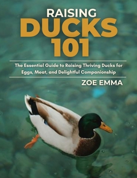 Paperback Raising Ducks 101: The Essential Guide to Raising Thriving Ducks for Eggs, Meat, and Delightful Companionship Book