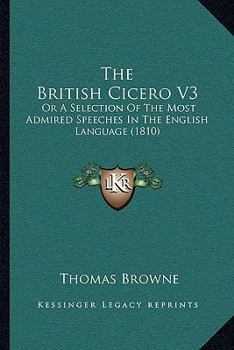 The British Cicero V3: Or A Selection Of The Most Admired Speeches In The English Language