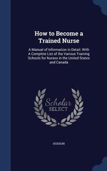 Hardcover How to Become a Trained Nurse: A Manual of Information in Detail: With A Complete List of the Various Training Schools for Nurses in the United State Book