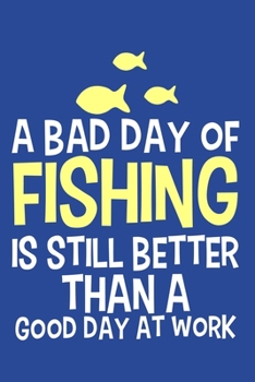 A Bad Day Of Fishing Is Still Better Than A Good Day At Work: Blank Lined Notebook Journal: Fishing Logbook Fishermen Gift for Husband Dad Son ... Pages | Plain White Paper | Soft Cover Book