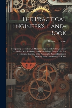 Paperback The Practical Engineer's Hand-Book: Comprising a Treatise On Modern Engines and Boilers, Marine, Locomotive, and Stationary, and Containing a Large Co Book