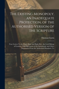 Paperback The Existing Monopoly, an Inadequate Protection, of the Authorised Version of the Scripture: Four Letters To the Right Hon. and Right Rev. the Lord Bi Book