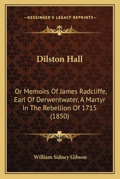 Dilston Hall: Or Memoirs Of James Radcliffe, Earl Of Derwentwater, A Martyr In The Rebellion Of 1715