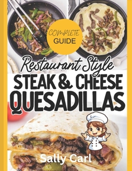 Complete Guide Restaurant Style Steak & Cheese Quesadillas: Mexican Flavorful Tortilla, Steak & Cheese Cookbook For Teens, Adults & Chefs 2024 (Tasty Tales Trilogy)