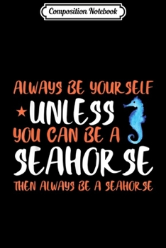 Composition Notebook: Be Yourself Unless You Can Be A SeaHorse SeaHorse  Journal/Notebook Blank Lined Ruled 6x9 100 Pages