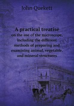 Paperback A practical treatise on the use of the microscope, including the different methods of preparing and examining animal, vegetable, and mineral structure Book