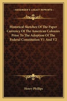 Historical Sketches of the Paper Currency of the American Colonies Prior to the Adoption of the Federal Constitution V1 and V2