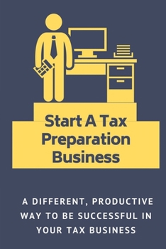 Start A Tax Preparation Business: A Different, Productive Way To Be Successful In Your Tax Business: How To Start A Tax Preparation Business
