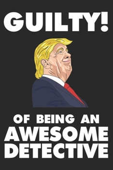 Guilty! Of Being An Awesome Detective: Trump 2020 Notebook, Presidential Election, Funny Productivity Planner, Daily Organizer For Work, Schedule Book