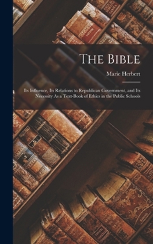 Hardcover The Bible: Its Influence, Its Relations to Republican Government, and Its Necessity As a Text-Book of Ethics in the Public School Book