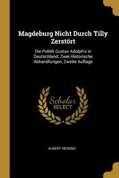 Magdeburg Nicht Durch Tilly Zerst�rt: Die Politik Gustav Adolph's in Deutschland; Zwei Historische Abhandlungen, Zweite Auflage