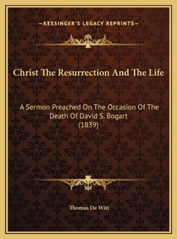 Christ The Resurrection And The Life: A Sermon Preached On The Occasion Of The Death Of David S. Bogart
