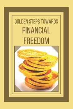 GOLDEN STEPS TOWARDS FINANCIAL FREEDOM: Powerful guide to financial freedom