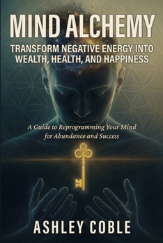 Mind Alchemy: Transform Negative Energy into Wealth, Health, and Happiness