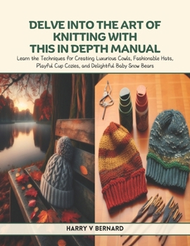 Delve Into the Art of Knitting with This In Depth Manual: Learn the Techniques for Creating Luxurious Cowls, Fashionable Hats, Playful Cup Cozies, and
