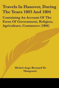 Paperback Travels In Hanover, During The Years 1803 And 1804: Containing An Account Of The Form Of Government, Religion, Agriculture, Commerce (1806) Book