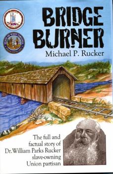 Bridge Burner: The Full and Factual Story of Dr. William Parks Rucker Slave-owning Union Partisan