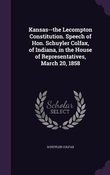 Hardcover Kansas--the Lecompton Constitution. Speech of Hon. Schuyler Colfax, of Indiana, in the House of Representatives, March 20, 1858 Book