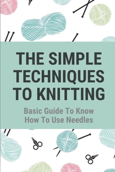 Paperback The Simple Techniques To Knitting: Basic Guide To Know How To Use Needles Book