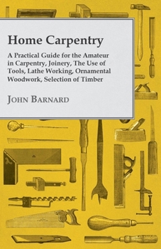 Paperback Home Carpentry - A Practical Guide for the Amateur in Carpentry, Joinery, the Use of Tools, Lathe Working, Ornamental Woodwork, Selection of Timber, E Book