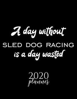 Paperback A Day Without Sled Dog Racing Is A Day Wasted 2020 Planner: Nice 2020 Calendar for Sled Dog Racing Fan - Christmas Gift Idea Sled Dog Racing Theme - S Book