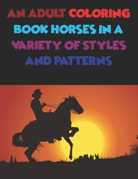 An Adult Coloring Book Horses In A Variety Of Styles And Patterns: Horse Coloring Book Cute Animals Relaxing Coloring Books For Girls